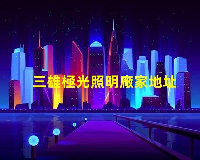 三雄極光照明廠家地址獲取最新的廠家位置與聯(lián)系方式
