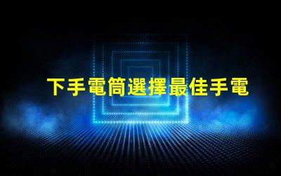 下手電筒選擇最佳手電筒的關(guān)鍵要素