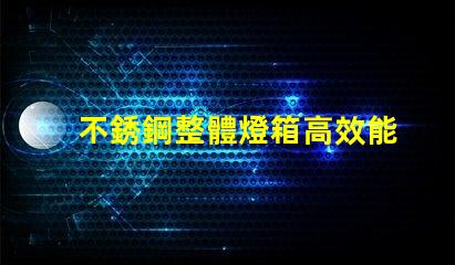 不銹鋼整體燈箱高效能照明解決方案為何不可忽視