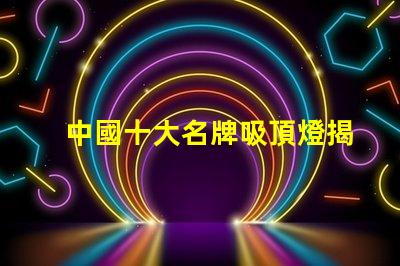 中國十大名牌吸頂燈揭示市場領(lǐng)先者的秘密