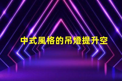 中式風格的吊燈提升空間美感的設計選擇