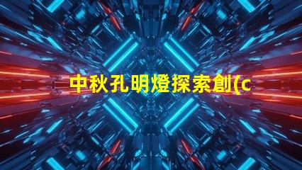 中秋孔明燈探索創(chuàng)意點(diǎn)亮節(jié)日氛圍的方法