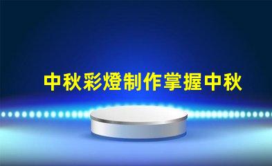 中秋彩燈制作掌握中秋節(jié)彩燈DIY技巧