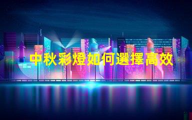 中秋彩燈如何選擇高效節(jié)能的中秋彩燈