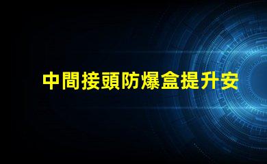 中間接頭防爆盒提升安全性與可靠性的關(guān)鍵方案