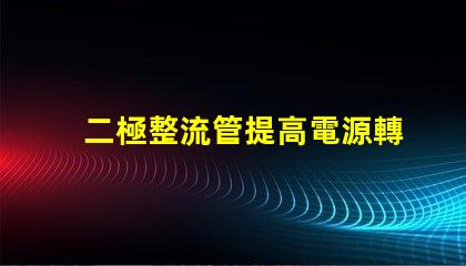 二極整流管提高電源轉(zhuǎn)換效率的關(guān)鍵組件