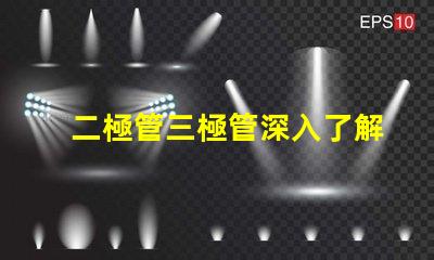 二極管三極管深入了解二極管與三極管的核心差異