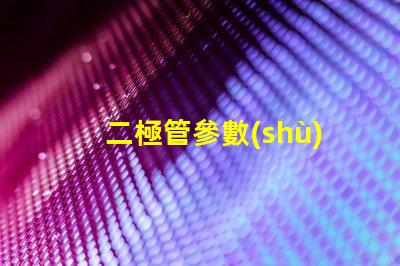 二極管參數(shù)深入了解二極管性能的關(guān)鍵因素