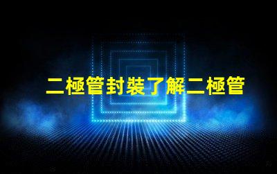 二極管封裝了解二極管封裝對(duì)性能的重要性嗎