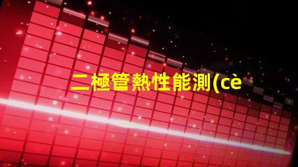 二極管熱性能測(cè)試如何準(zhǔn)確評(píng)估二極管熱管理能力