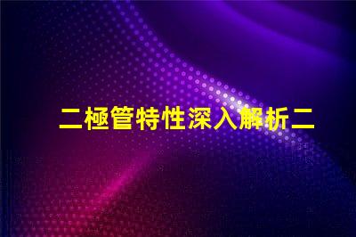二極管特性深入解析二極管的工作原理與應(yīng)用