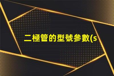 二極管的型號參數(shù)表全面解析二極管規(guī)格與性能