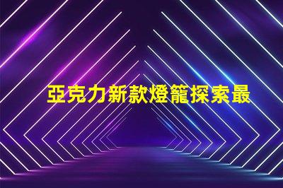 亞克力新款燈籠探索最新設計與應用的魅力