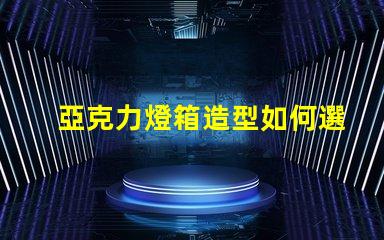 亞克力燈箱造型如何選擇吸引眼球的設計