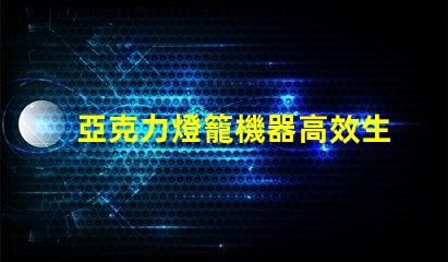 亞克力燈籠機器高效生產(chǎn)亞克力燈籠的秘密