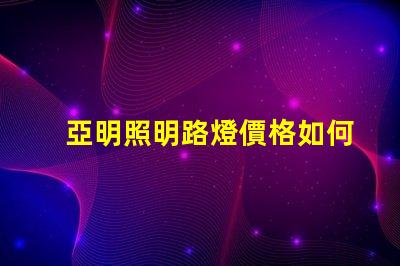 亞明照明路燈價格如何選擇性價比高的路燈