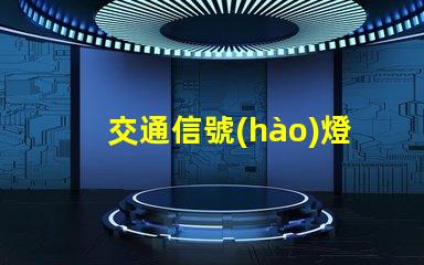交通信號(hào)燈有哪些全面解讀各類交通信號(hào)燈的功能與應(yīng)用