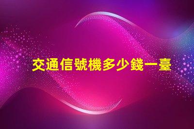 交通信號機多少錢一臺揭示交通信號機價格的秘密