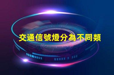 交通信號燈分為不同類型及其應(yīng)用解析