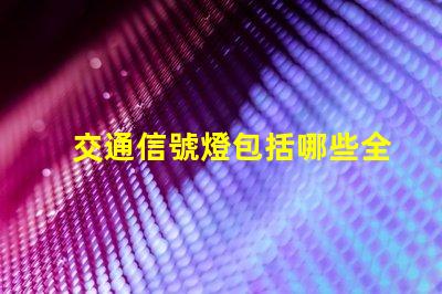 交通信號燈包括哪些全面解析交通信號燈類型與功能