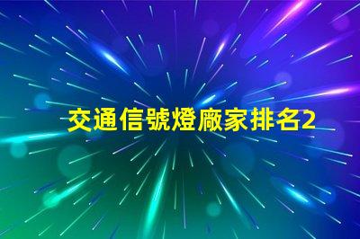 交通信號燈廠家排名2023年最新行業(yè)權(quán)威評比揭秘