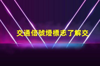 交通信號燈標志了解交通標志的重要性與應用