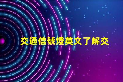 交通信號燈英文了解交通信號燈的正確翻譯與應用