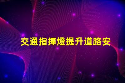 交通指揮燈提升道路安全與效率的關(guān)鍵