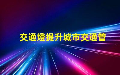 交通燈提升城市交通管理效率的關(guān)鍵