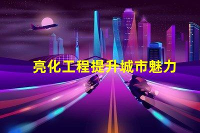 亮化工程提升城市魅力的關(guān)鍵策略