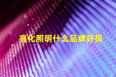 亮化照明什么品牌好探索最佳亮化照明品牌的秘密