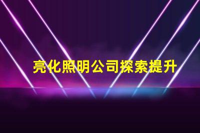 亮化照明公司探索提升品牌形象的最佳選擇