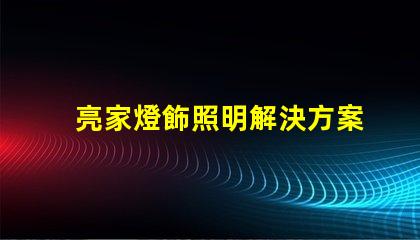 亮家燈飾照明解決方案引領(lǐng)家居時(shí)尚潮流