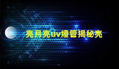 亮月亮uv燈管揭秘亮月亮UV燈管的隱藏優(yōu)勢(shì)