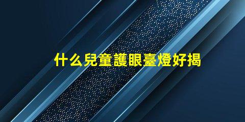 什么兒童護眼臺燈好揭示最佳護眼燈選購秘籍