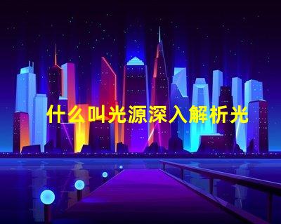 什么叫光源深入解析光源定義與應(yīng)用場(chǎng)景