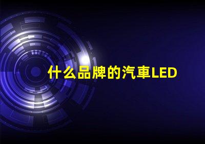 什么品牌的汽車LED燈更值得信賴精選汽車LED燈品牌評測