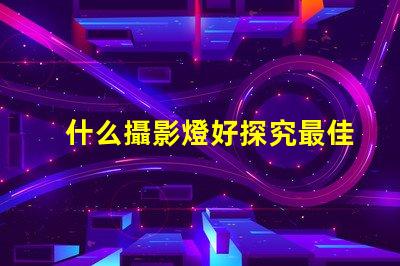 什么攝影燈好探究最佳攝影燈選擇的秘訣