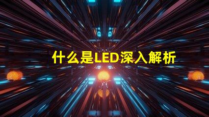 什么是LED深入解析LED技術(shù)及其應(yīng)用前景