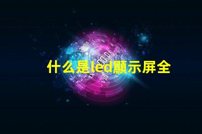 什么是led顯示屏全面解析LED顯示屏的功能與應(yīng)用