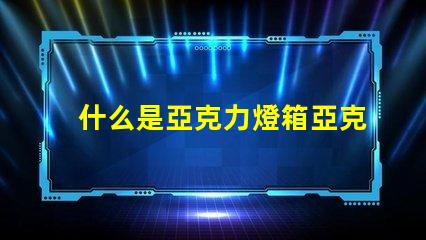 什么是亞克力燈箱亞克力燈箱的用途與優(yōu)勢(shì)揭秘