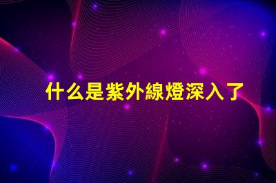 什么是紫外線燈深入了解紫外線燈的應(yīng)用與優(yōu)勢