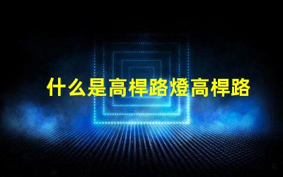 什么是高桿路燈高桿路燈的功能與優(yōu)勢解析