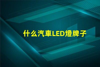 什么汽車LED燈牌子好汽車LED燈品牌推薦與對比