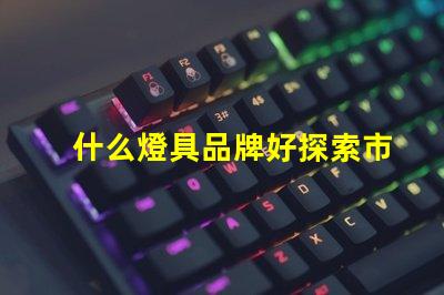 什么燈具品牌好探索市場(chǎng)上最佳燈具品牌的秘密