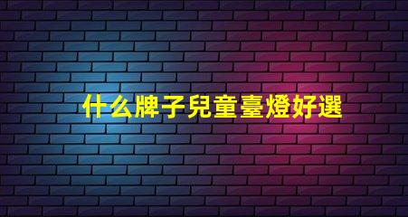 什么牌子兒童臺燈好選擇兒童臺燈的關(guān)鍵因素揭秘