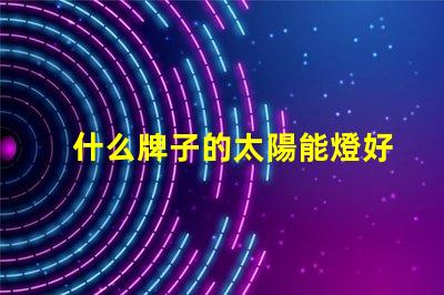 什么牌子的太陽能燈好優(yōu)質(zhì)太陽能燈品牌推薦
