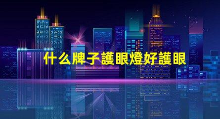 什么牌子護眼燈好護眼燈品牌選擇全攻略