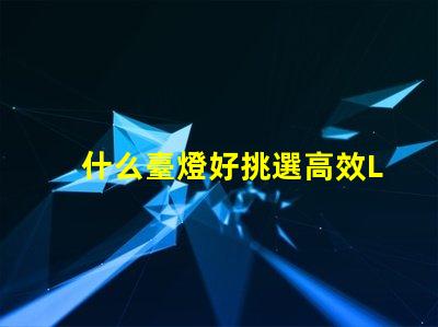 什么臺燈好挑選高效LED臺燈的關鍵因素是什么
