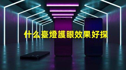 什么臺燈護眼效果好探索最佳護眼臺燈的秘密